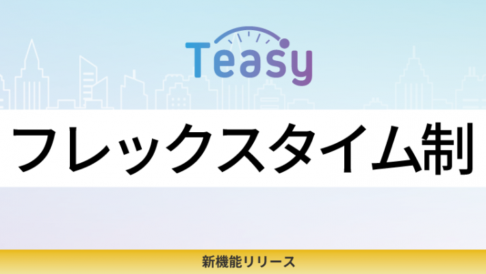 勤怠管理サービス「Teasy(テイジー)」、フレックスタイム制に対応! 勤怠管理サービス「Teasy(テイジー)」、フレックスタイム制に対応!