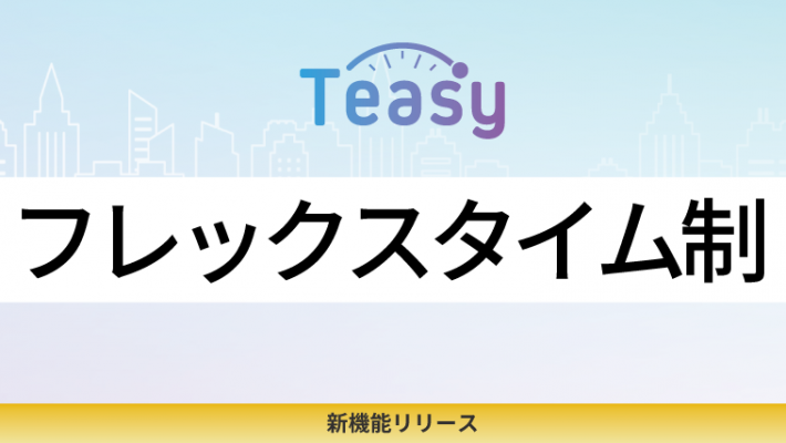 勤怠管理サービス「Teasy（テイジー）」、フレックスタイム制に対応！